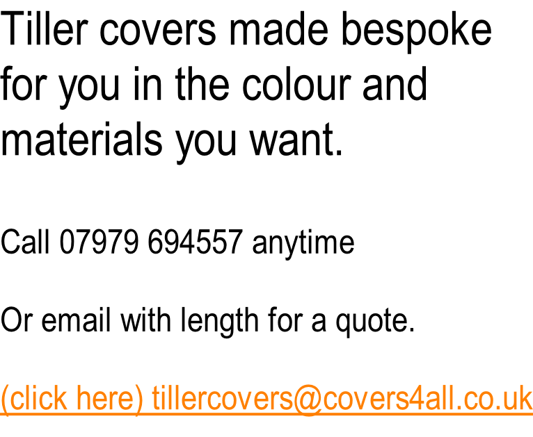 Tiller covers made bespoke  for you in the colour and materials you want.  Call 07979 694557 anytime  Or email with length for a quote.  (click here) tillercovers@covers4all.co.uk