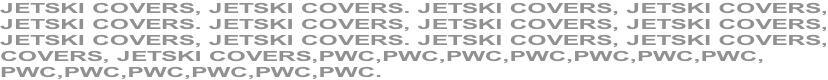 JETSKI COVERS, JETSKI COVERS. JETSKI COVERS, JETSKI COVERS, JETSKI COVERS. JETSKI COVERS, JETSKI COVERS, JETSKI COVERS, JETSKI COVERS, JETSKI COVERS. JETSKI COVERS, JETSKI COVERS, COVERS, JETSKI COVERS,PWC,PWC,PWC,PWC,PWC,PWC,PWC, PWC,PWC,PWC,PWC,PWC,PWC.